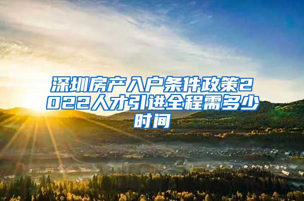 深圳房产入户条件政策2022人才引进全程需多少时间