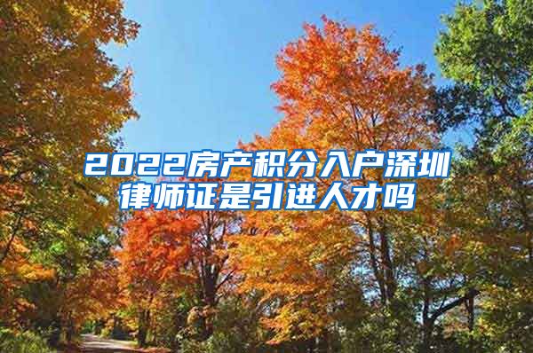 2022房产积分入户深圳律师证是引进人才吗