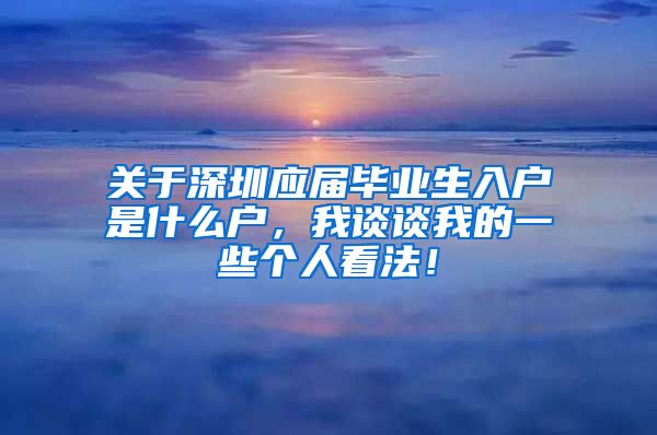 关于深圳应届毕业生入户是什么户，我谈谈我的一些个人看法！