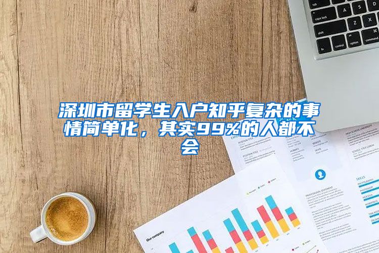 深圳市留学生入户知乎复杂的事情简单化，其实99%的人都不会