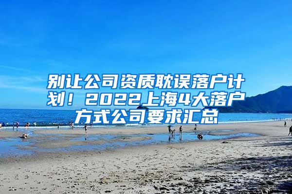 别让公司资质耽误落户计划！2022上海4大落户方式公司要求汇总