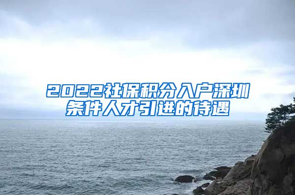 2022社保积分入户深圳条件人才引进的待遇