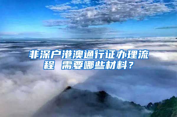 非深户港澳通行证办理流程 需要哪些材料？