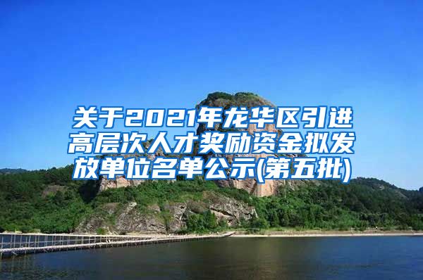 关于2021年龙华区引进高层次人才奖励资金拟发放单位名单公示(第五批)