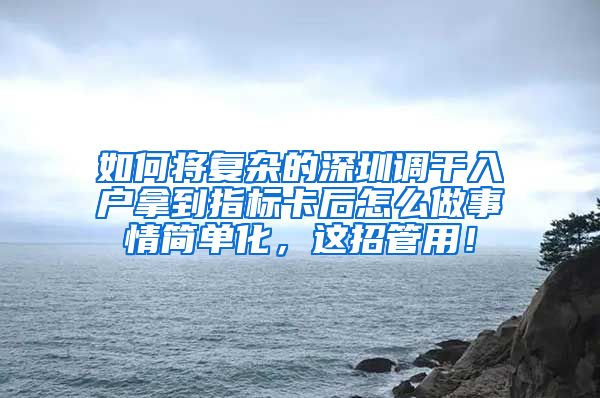 如何将复杂的深圳调干入户拿到指标卡后怎么做事情简单化，这招管用！