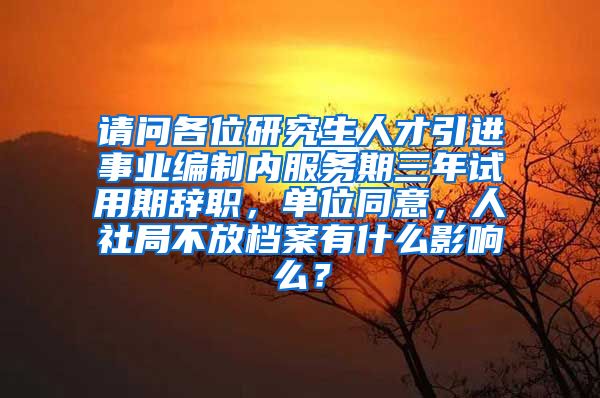 请问各位研究生人才引进事业编制内服务期三年试用期辞职，单位同意，人社局不放档案有什么影响么？