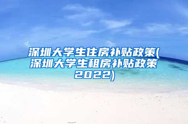 深圳大学生住房补贴政策(深圳大学生租房补贴政策2022)