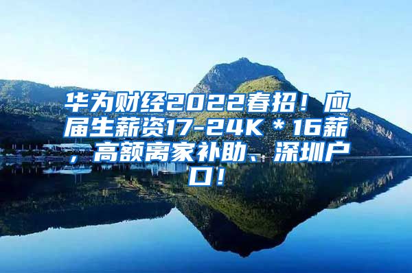 华为财经2022春招！应届生薪资17-24K＊16薪，高额离家补助、深圳户口！