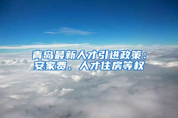 青岛最新人才引进政策：安家费、人才住房等权