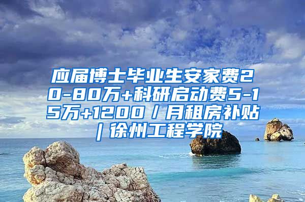 应届博士毕业生安家费20-80万+科研启动费5-15万+1200／月租房补贴︱徐州工程学院