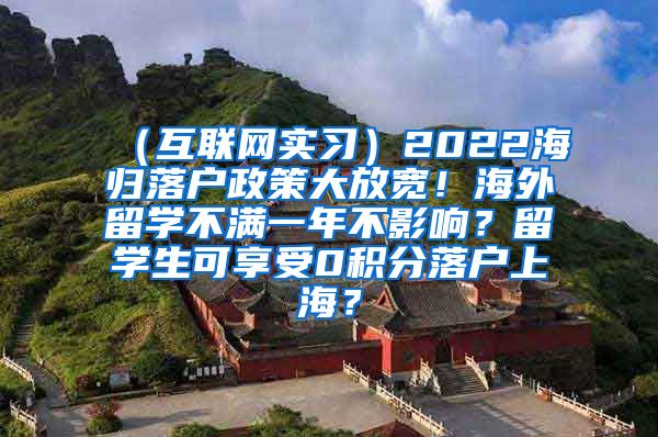 （互联网实习）2022海归落户政策大放宽！海外留学不满一年不影响？留学生可享受0积分落户上海？