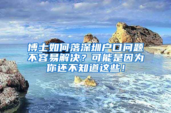 博士如何落深圳户口问题不容易解决？可能是因为你还不知道这些！