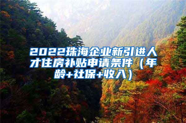 2022珠海企业新引进人才住房补贴申请条件（年龄+社保+收入）