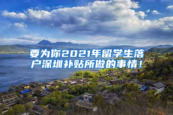 要为你2021年留学生落户深圳补贴所做的事情！