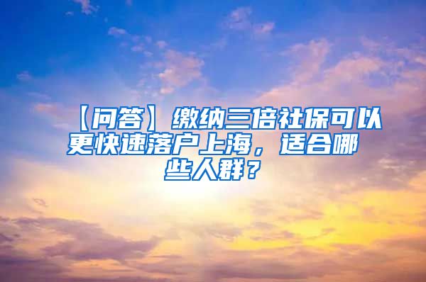 【问答】缴纳三倍社保可以更快速落户上海，适合哪些人群？