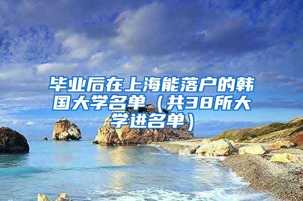 毕业后在上海能落户的韩国大学名单（共38所大学进名单）