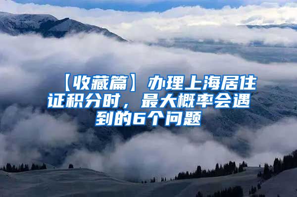 【收藏篇】办理上海居住证积分时，最大概率会遇到的6个问题