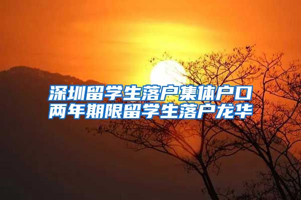 深圳留学生落户集体户口两年期限留学生落户龙华