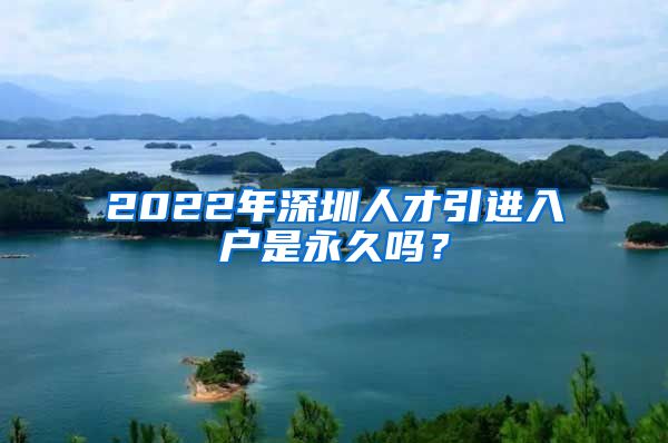 2022年深圳人才引进入户是永久吗？