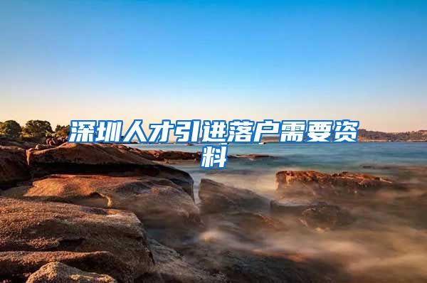 深圳人才引进落户需要资料