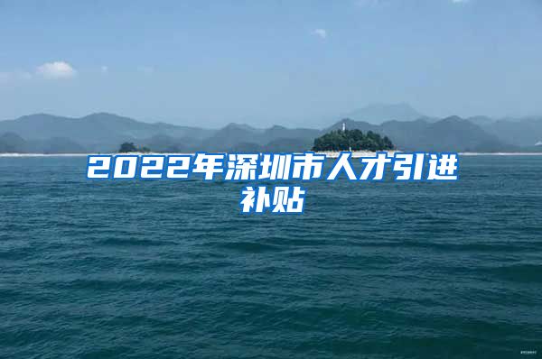 2022年深圳市人才引进补贴