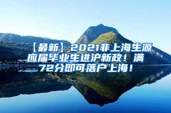 【最新】2021非上海生源应届毕业生进沪新政！满72分即可落户上海！