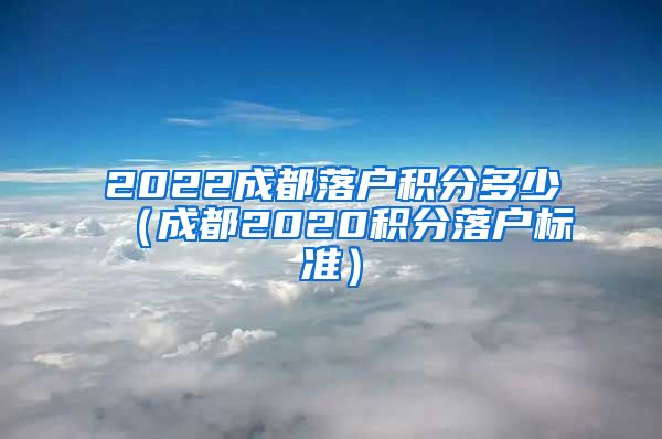 2022成都落户积分多少（成都2020积分落户标准）