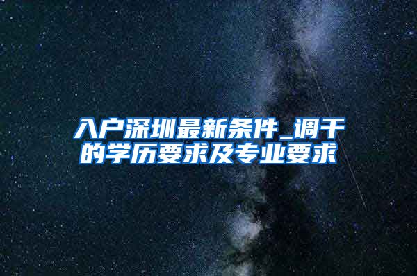 入户深圳最新条件_调干的学历要求及专业要求