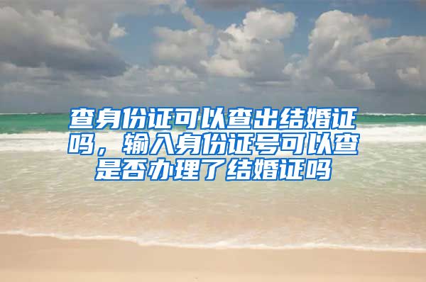 查身份证可以查出结婚证吗，输入身份证号可以查是否办理了结婚证吗