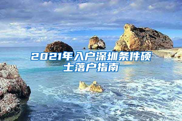 2021年入户深圳条件硕士落户指南