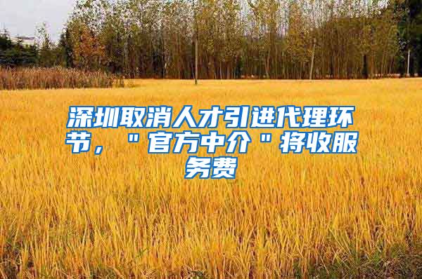 深圳取消人才引进代理环节，＂官方中介＂将收服务费