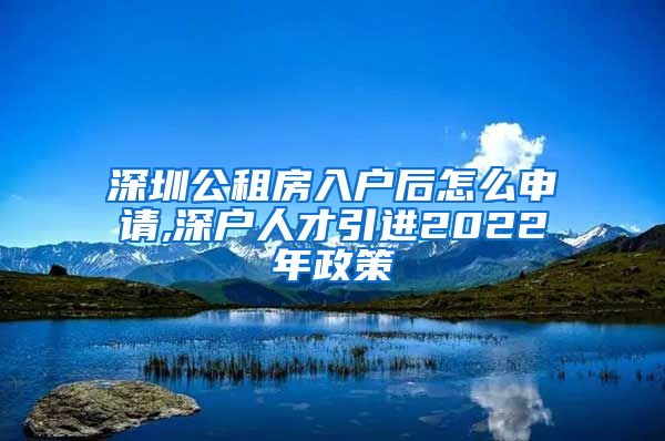 深圳公租房入户后怎么申请,深户人才引进2022年政策