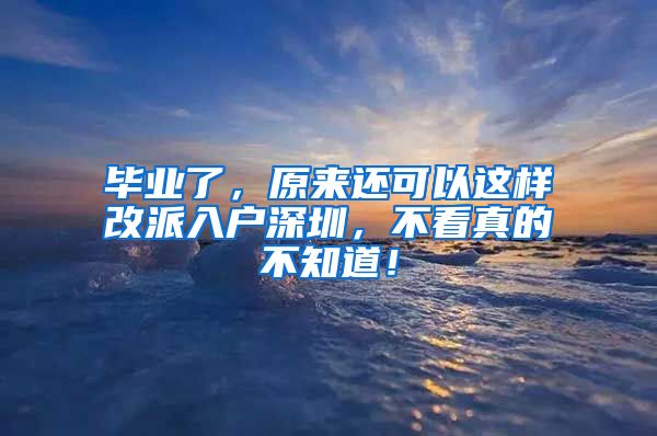 毕业了，原来还可以这样改派入户深圳，不看真的不知道！