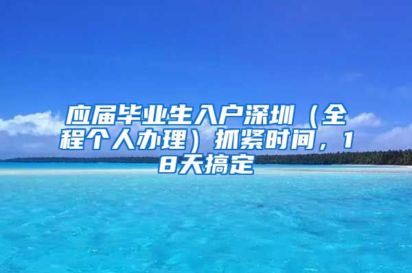 应届毕业生入户深圳（全程个人办理）抓紧时间，18天搞定