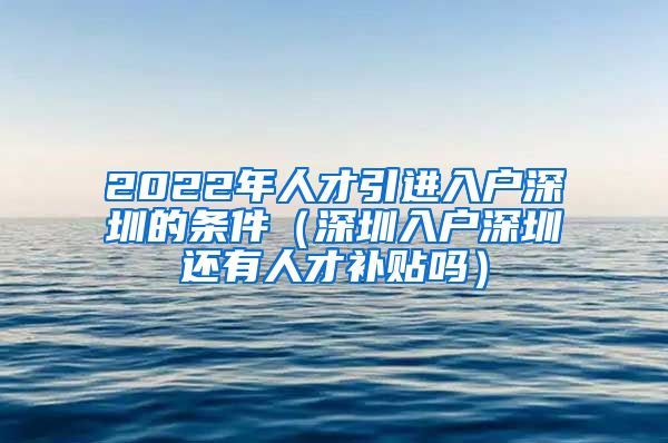 2022年人才引进入户深圳的条件（深圳入户深圳还有人才补贴吗）