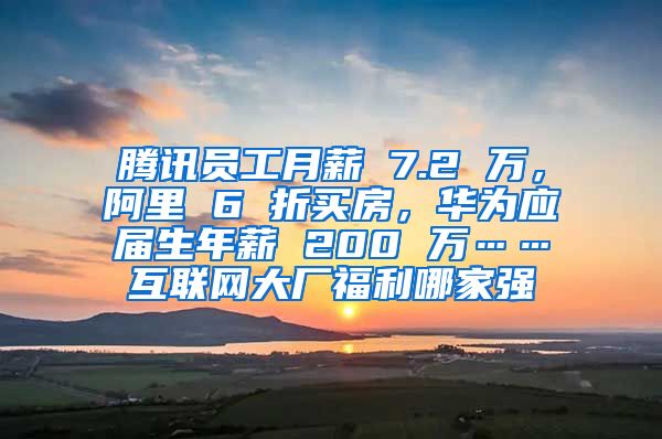 腾讯员工月薪 7.2 万，阿里 6 折买房，华为应届生年薪 200 万……互联网大厂福利哪家强