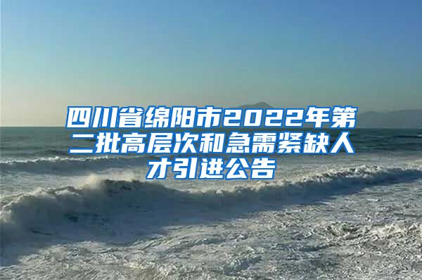 四川省绵阳市2022年第二批高层次和急需紧缺人才引进公告