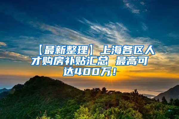 【最新整理】上海各区人才购房补贴汇总 最高可达400万！