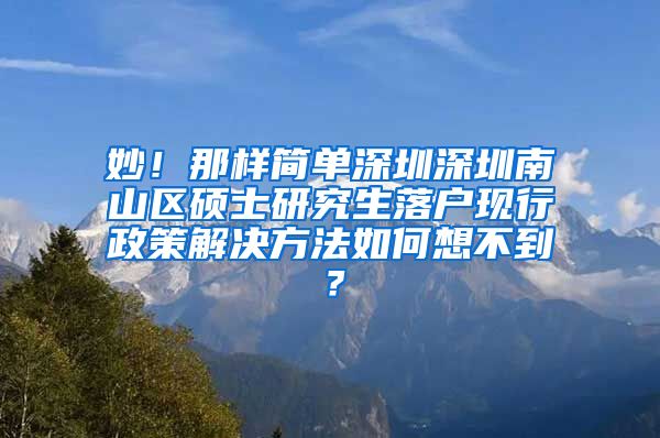 妙！那样简单深圳深圳南山区硕士研究生落户现行政策解决方法如何想不到？