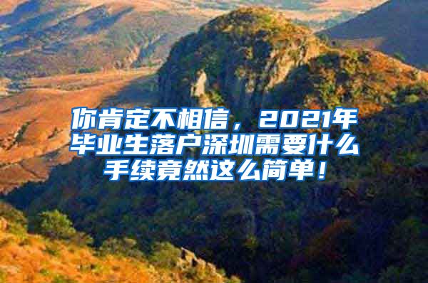 你肯定不相信，2021年毕业生落户深圳需要什么手续竟然这么简单！