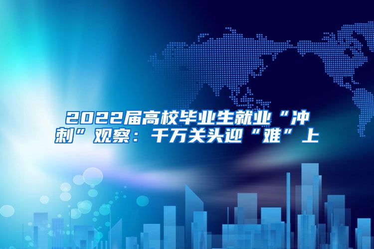 2022届高校毕业生就业“冲刺”观察：千万关头迎“难”上