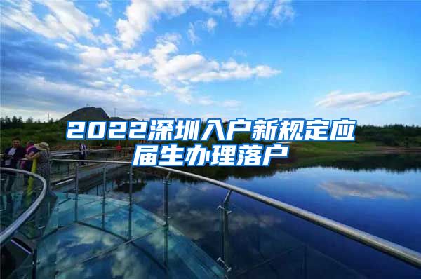 2022深圳入户新规定应届生办理落户