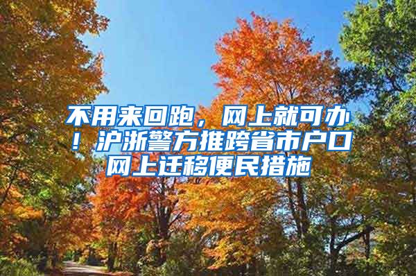 不用来回跑，网上就可办！沪浙警方推跨省市户口网上迁移便民措施