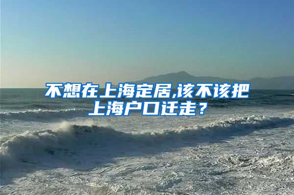 不想在上海定居,该不该把上海户口迁走？