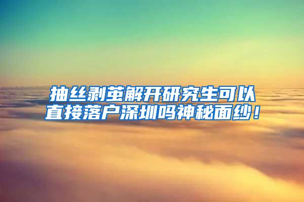 抽丝剥茧解开研究生可以直接落户深圳吗神秘面纱！