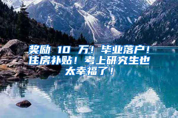 奖励 10 万！毕业落户！住房补贴！考上研究生也太幸福了！