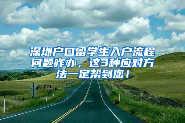 深圳户口留学生入户流程问题咋办，这3种应对方法一定帮到您！