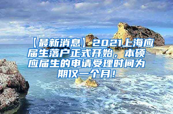 【最新消息】2021上海应届生落户正式开始，本硕应届生的申请受理时间为期仅一个月！