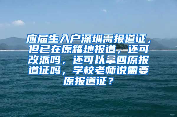 应届生入户深圳需报道证，但已在原籍地报道，还可改派吗，还可以拿回原报道证吗，学校老师说需要原报道证？