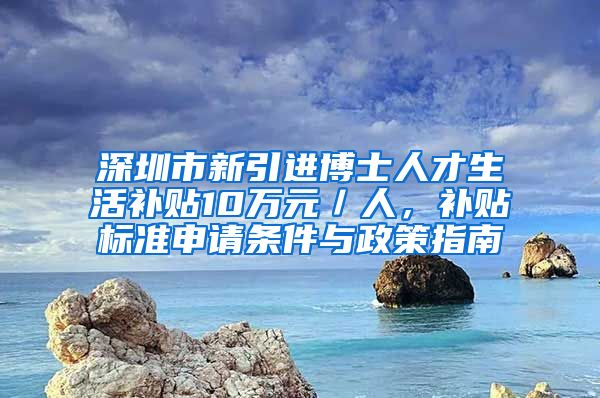 深圳市新引进博士人才生活补贴10万元／人，补贴标准申请条件与政策指南